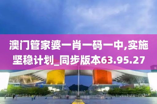 澳门管家婆一肖一码一中,实施坚稳计划_同步版本63.95.27