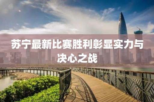 苏宁最新比赛胜利彰显实力与决心之战