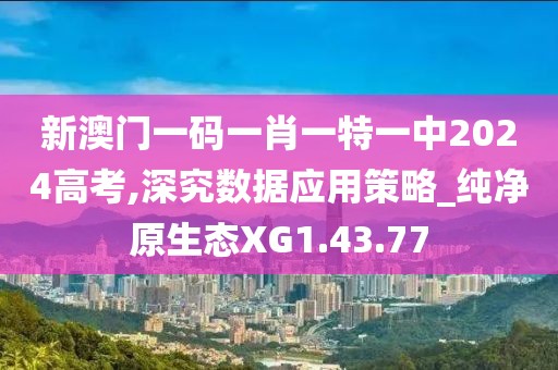 新澳门一码一肖一特一中2024高考,深究数据应用策略_纯净原生态XG1.43.77