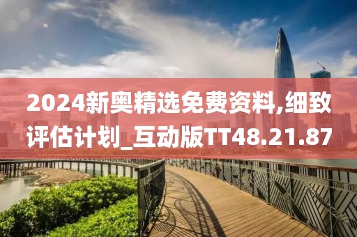 2024新奥精选免费资料,细致评估计划_互动版TT48.21.87