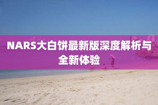 NARS大白饼最新版深度解析与全新体验