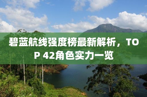 碧蓝航线强度榜最新解析，TOP 42角色实力一览