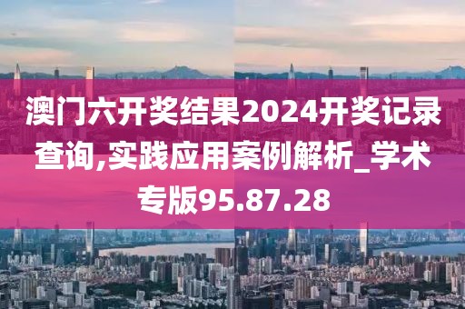 澳门六开奖结果2024开奖记录查询,实践应用案例解析_学术专版95.87.28