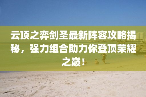 云顶之弈剑圣最新阵容攻略揭秘，强力组合助力你登顶荣耀之巅！