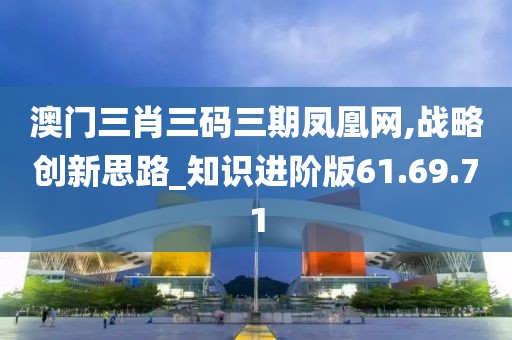 澳门三肖三码三期凤凰网,战略创新思路_知识进阶版61.69.71