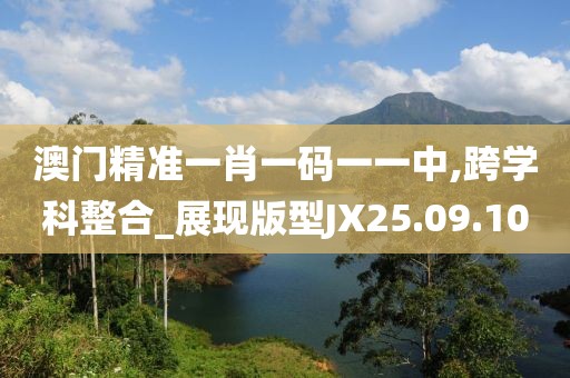 澳门精准一肖一码一一中,跨学科整合_展现版型JX25.09.10