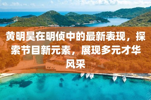 黄明昊在明侦中的最新表现，探索节目新元素，展现多元才华风采