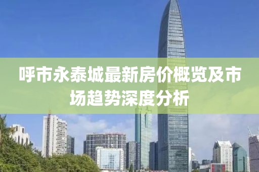 呼市永泰城最新房价概览及市场趋势深度分析