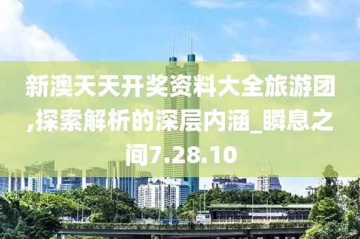 新澳天天开奖资料大全旅游团,探索解析的深层内涵_瞬息之间7.28.10
