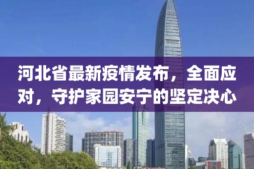 河北省最新疫情发布，全面应对，守护家园安宁的坚定决心