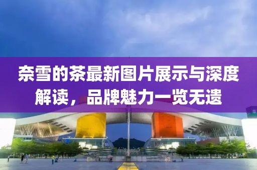 奈雪的茶最新图片展示与深度解读，品牌魅力一览无遗