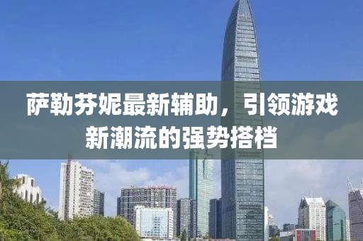 萨勒芬妮最新辅助，引领游戏新潮流的强势搭档