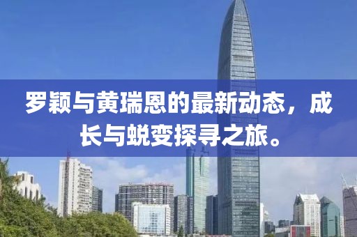 罗颖与黄瑞恩的最新动态，成长与蜕变探寻之旅。