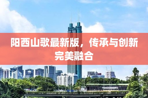 阳西山歌最新版，传承与创新完美融合