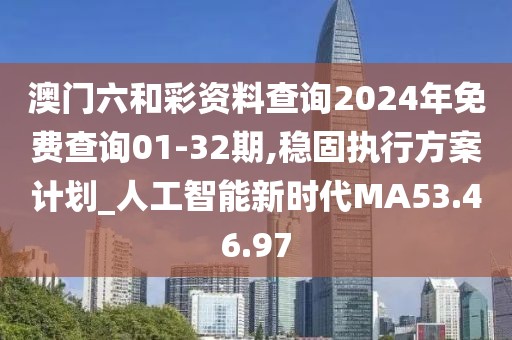 澳门六和彩资料查询2024年免费查询01-32期,稳固执行方案计划_人工智能新时代MA53.46.97