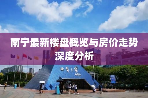 南宁最新楼盘概览与房价走势深度分析