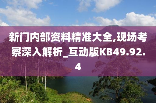 新门内部资料精准大全,现场考察深入解析_互动版KB49.92.4