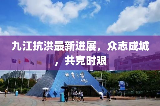 九江抗洪最新进展，众志成城，共克时艰