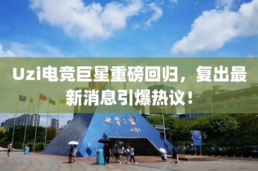 Uzi电竞巨星重磅回归，复出最新消息引爆热议！