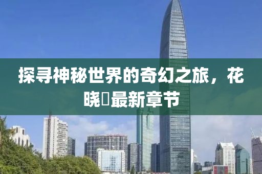 探寻神秘世界的奇幻之旅，花晓芃最新章节