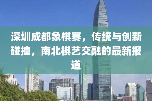 深圳成都象棋赛，传统与创新碰撞，南北棋艺交融的最新报道