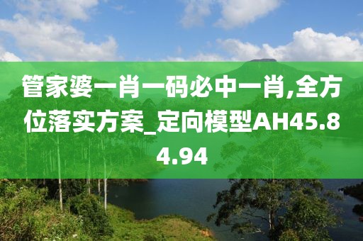 管家婆一肖一码必中一肖,全方位落实方案_定向模型AH45.84.94