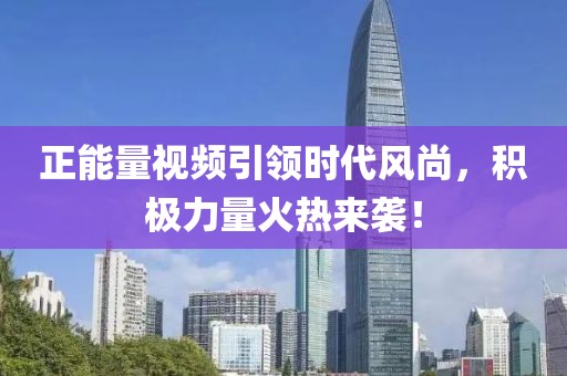 正能量视频引领时代风尚，积极力量火热来袭！
