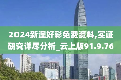 2O24新澳好彩免费资料,实证研究详尽分析_云上版91.9.76