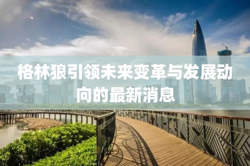 格林狼引领未来变革与发展动向的最新消息