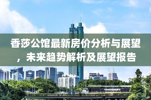 香莎公馆最新房价分析与展望，未来趋势解析及展望报告