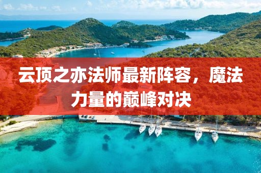 云顶之亦法师最新阵容，魔法力量的巅峰对决