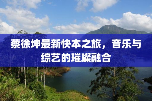 蔡徐坤最新快本之旅，音乐与综艺的璀璨融合