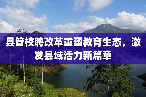 县管校聘改革重塑教育生态，激发县域活力新篇章