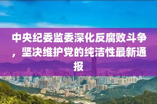 中央纪委监委深化反腐败斗争，坚决维护党的纯洁性最新通报