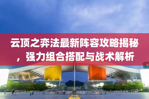 云顶之弈法最新阵容攻略揭秘，强力组合搭配与战术解析