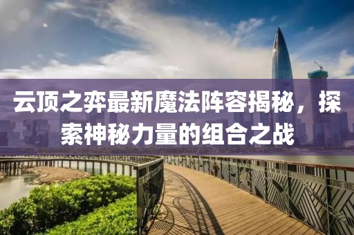 云顶之弈最新魔法阵容揭秘，探索神秘力量的组合之战