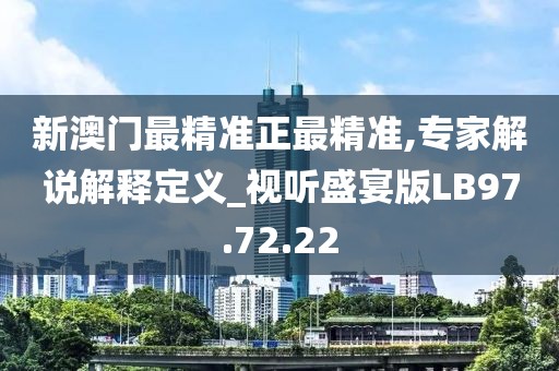 新澳门最精准正最精准,专家解说解释定义_视听盛宴版LB97.72.22