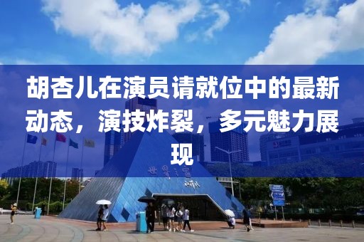 胡杏儿在演员请就位中的最新动态，演技炸裂，多元魅力展现