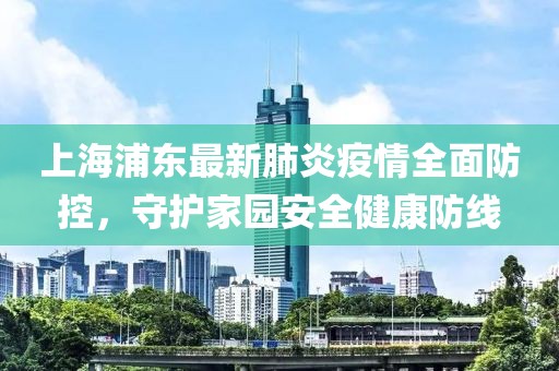 上海浦东最新肺炎疫情全面防控，守护家园安全健康防线
