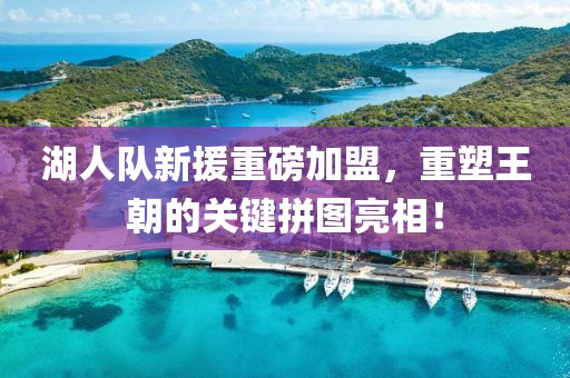 湖人队新援重磅加盟，重塑王朝的关键拼图亮相！