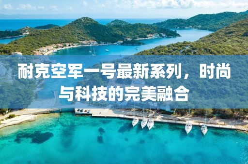 耐克空军一号最新系列，时尚与科技的完美融合