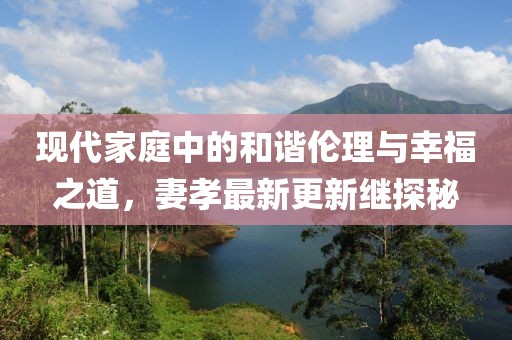 现代家庭中的和谐伦理与幸福之道，妻孝最新更新继探秘