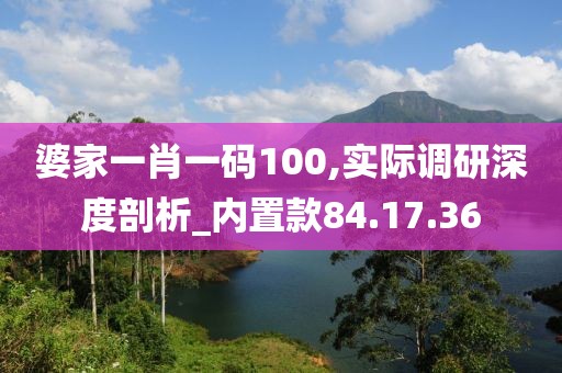 婆家一肖一码100,实际调研深度剖析_内置款84.17.36