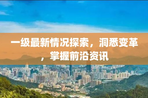 一级最新情况探索，洞悉变革，掌握前沿资讯