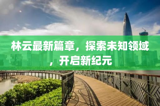 林云最新篇章，探索未知领域，开启新纪元