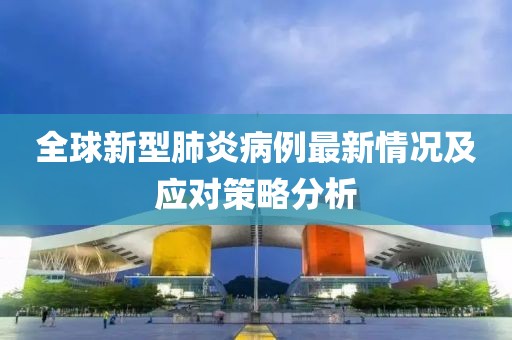 全球新型肺炎病例最新情况及应对策略分析