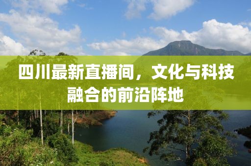 四川最新直播间，文化与科技融合的前沿阵地