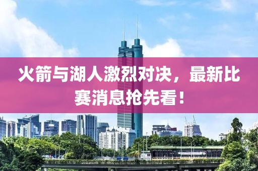 火箭与湖人激烈对决，最新比赛消息抢先看！