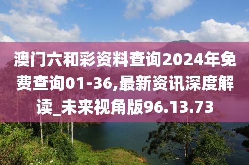 澳门六和彩资料查询2024年免费查询01-36,最新资讯深度解读_未来视角版96.13.73