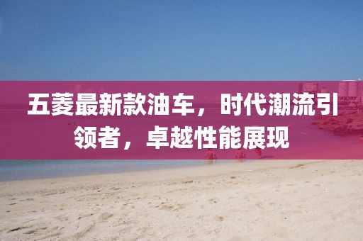 五菱最新款油车，时代潮流引领者，卓越性能展现